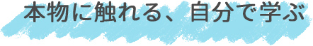 本物に触れる、自分で学ぶ